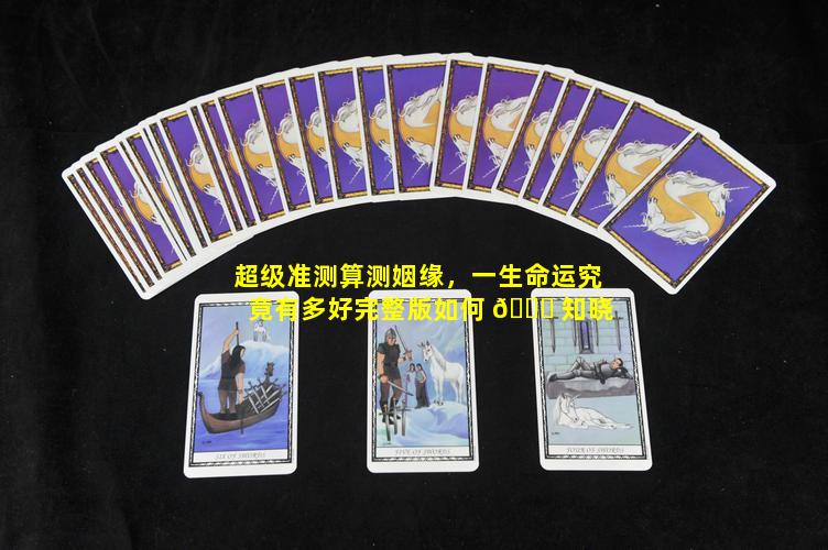 超级准测算测姻缘，一生命运究竟有多好完整版如何 🐅 知晓